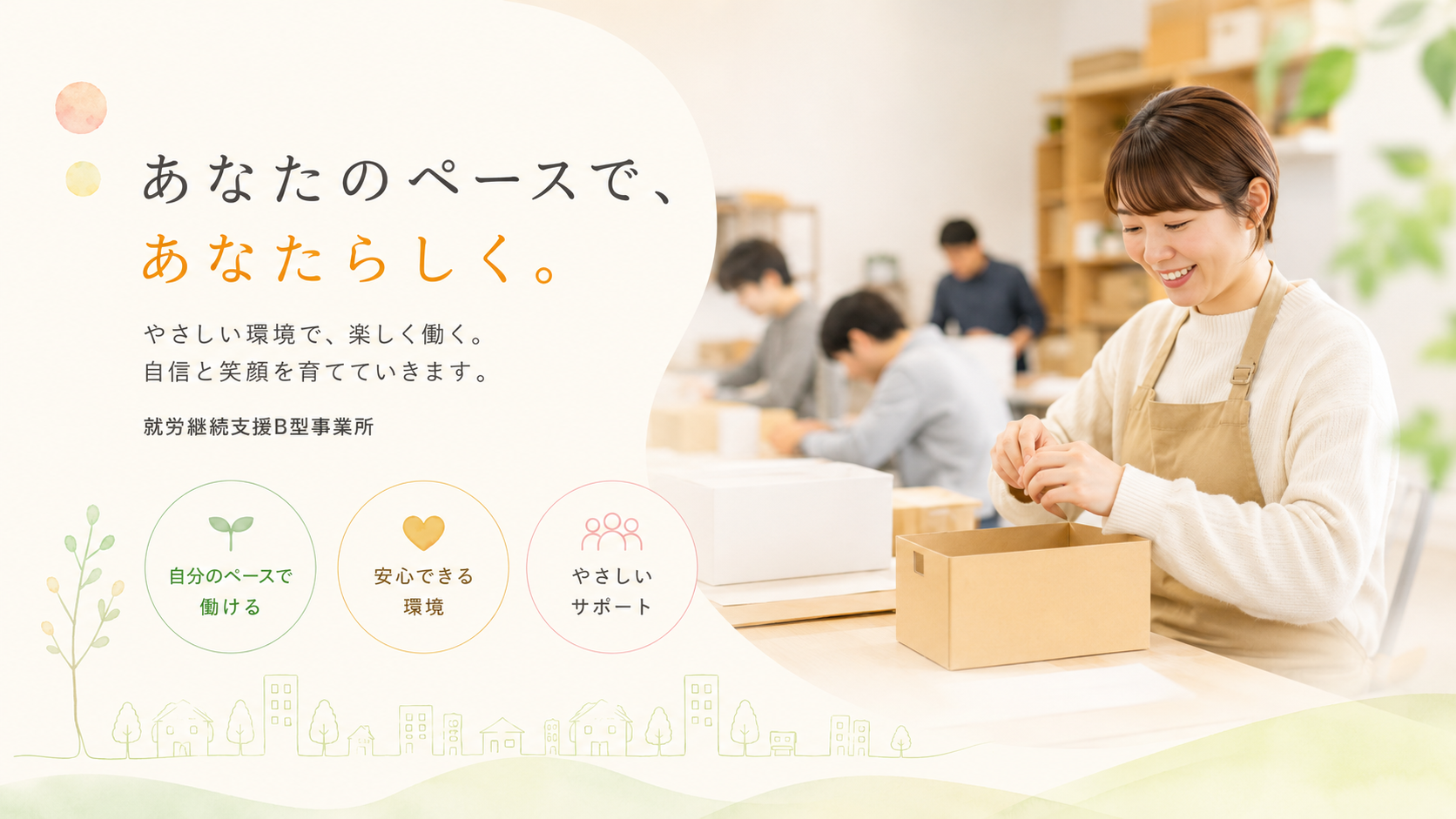 あなたのペースで、あなたらしく。やさしい環境で、楽しく働く。自信と笑顔を育てていきます。就労継続支援B型事業所